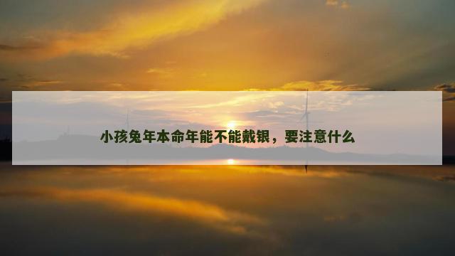 小孩兔年本命年能不能戴银,要注意什么 小孩兔年本命年能不能戴银,要注意什么