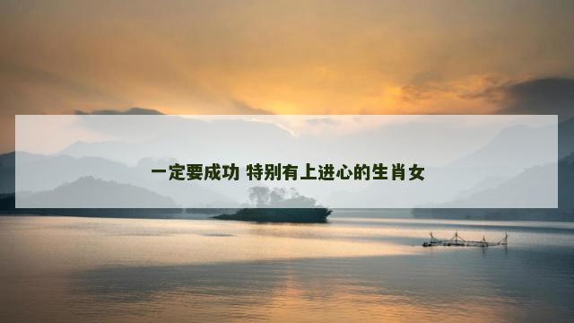 一定要成功 特别有上进心的生肖女