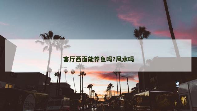 客厅西面能养鱼吗?风水吗 客厅西面能养鱼吗?风水吗