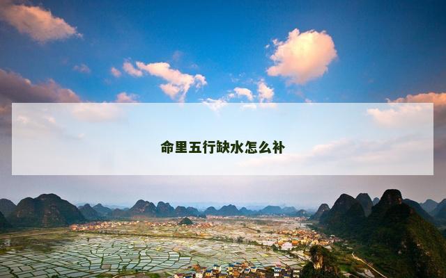 命里五行缺水怎么补 命里五行缺水怎么补