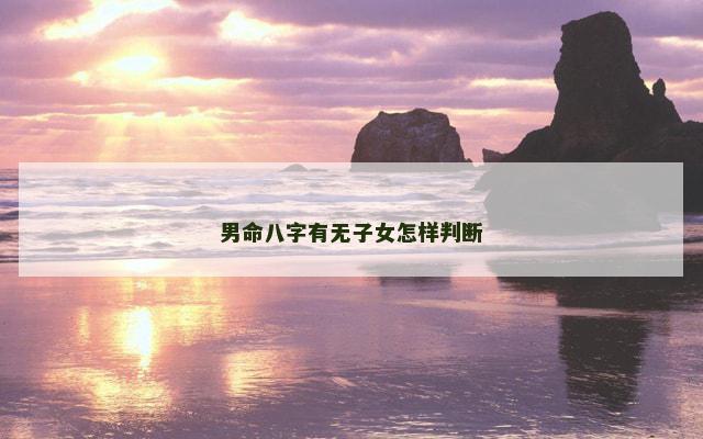 男命八字有无子女怎样判断 男命八字有无子女怎样判断