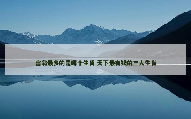 富翁最多的是哪个生肖 天下最有钱的三大生肖