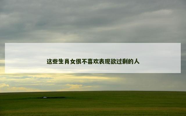 这些生肖女很不喜欢表现欲过剩的人
