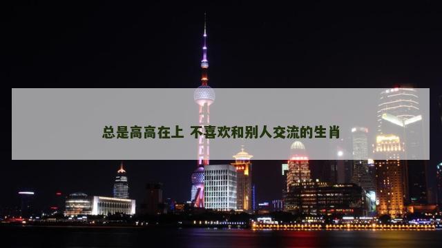 总是高高在上 不喜欢和别人交流的生肖