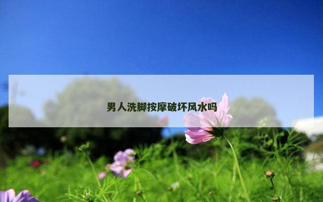 男人洗脚按摩破坏风水吗