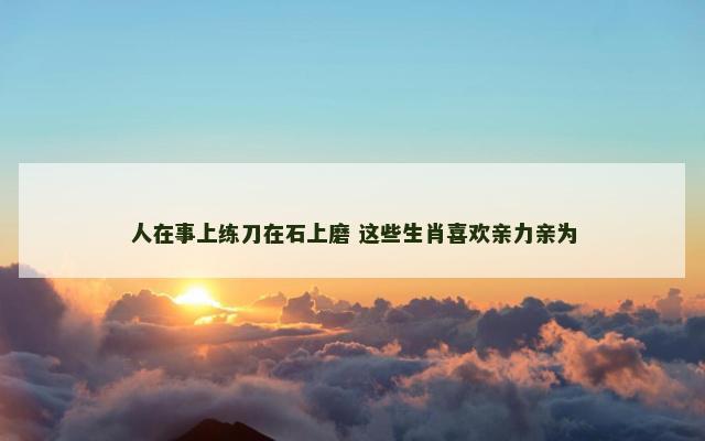 人在事上练刀在石上磨 这些生肖喜欢亲力亲为