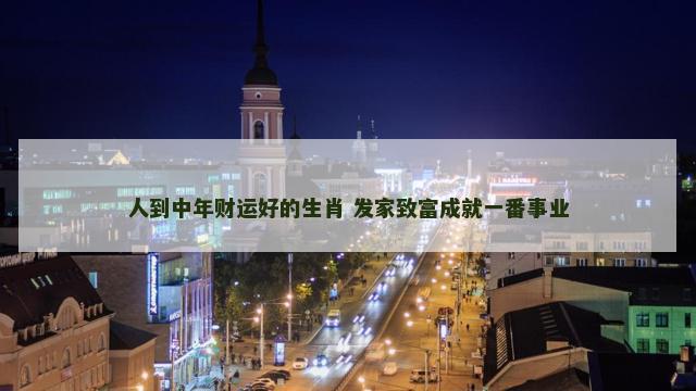 人到中年财运好的生肖 发家致富成就一番事业
