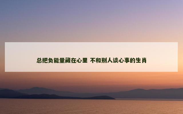 总把负能量藏在心里 不和别人谈心事的生肖
