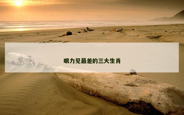 眼力见最差的三大生肖