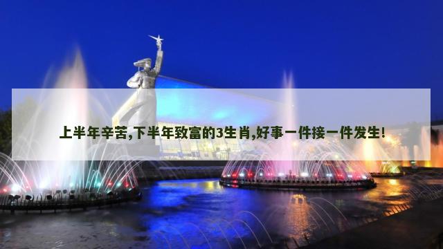 上半年辛苦,下半年致富的3生肖,好事一件接一件发生! 上半年辛苦,下半年致富的3生肖,好事一件接一件发生!