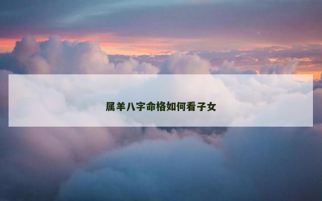 属羊八字命格如何看子女 属羊八字命格如何看子女