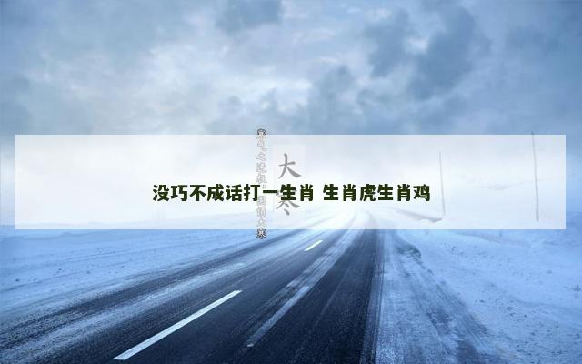 没巧不成话打一生肖 生肖虎生肖鸡 没巧不成话打一生肖 生肖虎生肖鸡