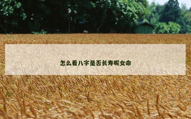 怎么看八字是否长寿呢女命 怎么看八字是否长寿呢女命