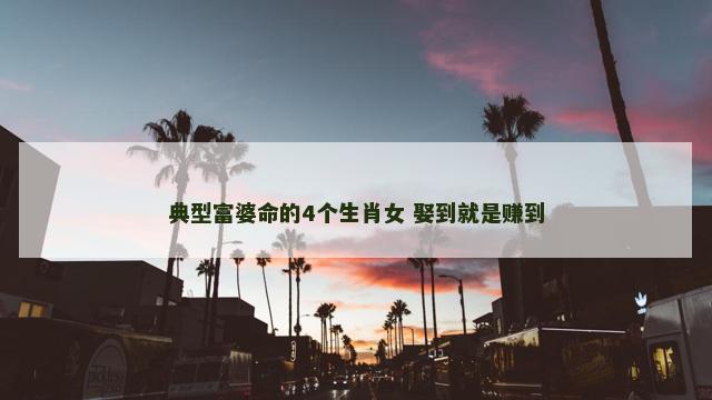 典型富婆命的4个生肖女 娶到就是赚到 典型富婆命的4个生肖女 娶到就是赚到