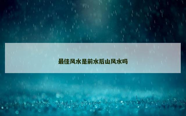 最佳风水是前水后山风水吗 最佳风水是前水后山风水吗