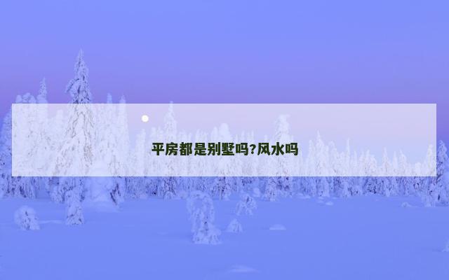 平房都是别墅吗?风水吗 平房都是别墅吗?风水吗