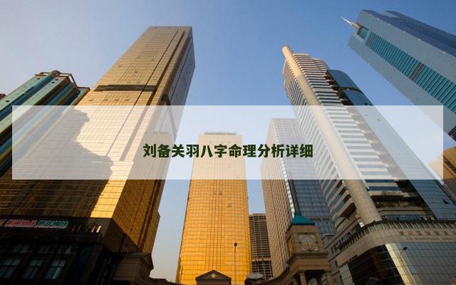 刘备关羽八字命理分析详细 刘备关羽八字命理分析详细
