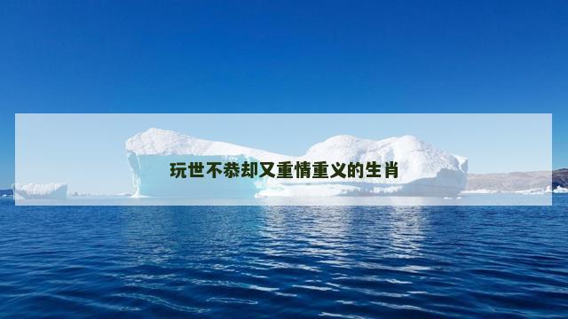 玩世不恭却又重情重义的生肖 玩世不恭却又重情重义的生肖