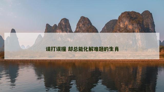 误打误撞 却总能化解难题的生肖 误打误撞 却总能化解难题的生肖