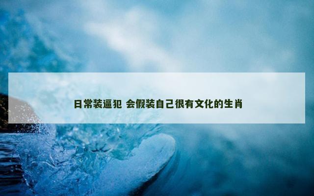 日常装逼犯 会假装自己很有文化的生肖 日常装逼犯 会假装自己很有文化的生肖