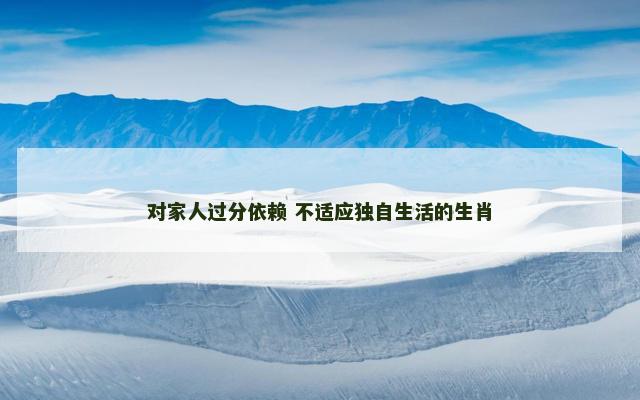 对家人过分依赖 不适应独自生活的生肖 对家人过分依赖 不适应独自生活的生肖