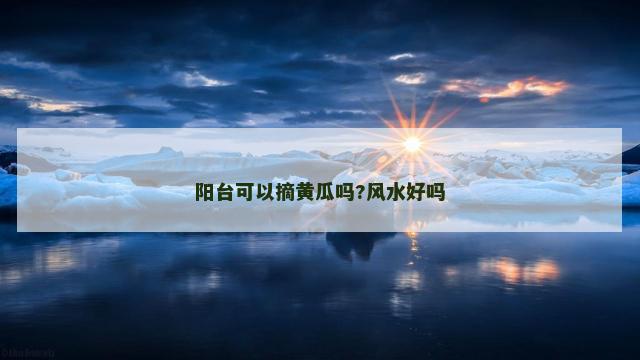 阳台可以摘黄瓜吗?风水好吗 阳台可以摘黄瓜吗?风水好吗