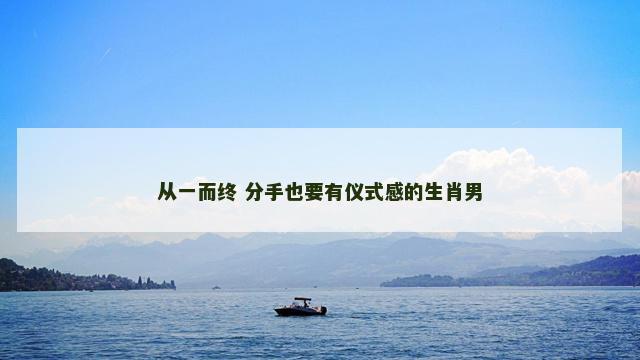 从一而终 分手也要有仪式感的生肖男 从一而终 分手也要有仪式感的生肖男