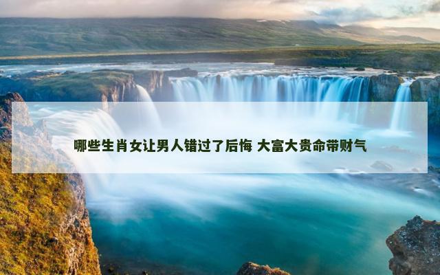 哪些生肖女让男人错过了后悔 大富大贵命带财气