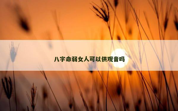 八字命弱女人可以供观音吗 八字命弱女人可以供观音吗