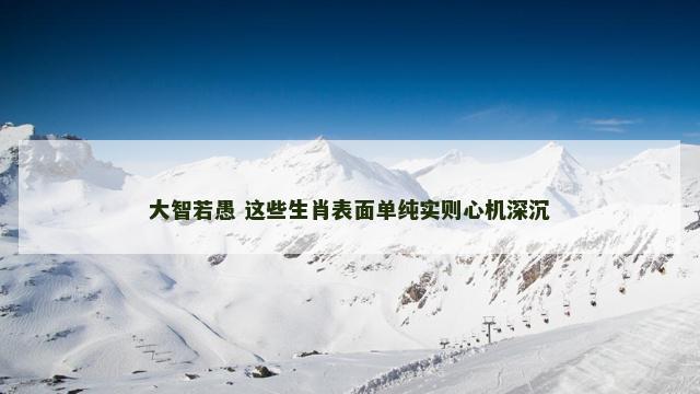 大智若愚 这些生肖表面单纯实则心机深沉