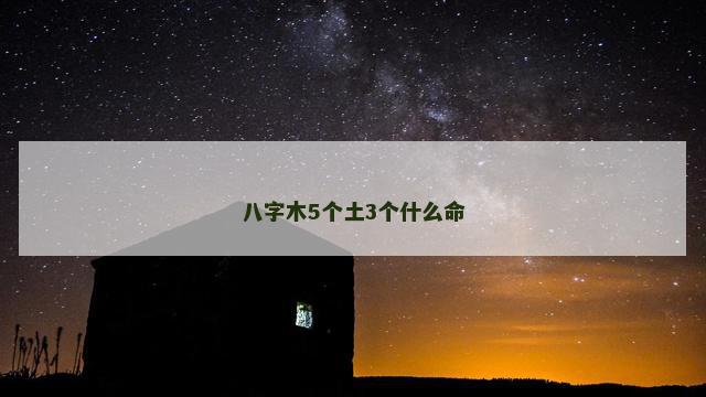 八字木5个土3个什么命 八字木5个土3个什么命