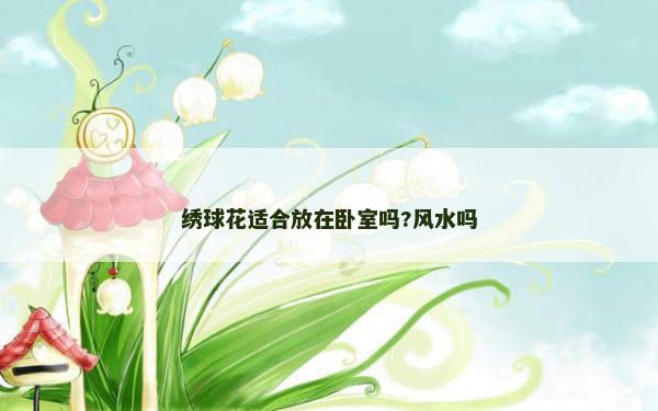 绣球花适合放在卧室吗?风水吗 绣球花适合放在卧室吗?风水吗