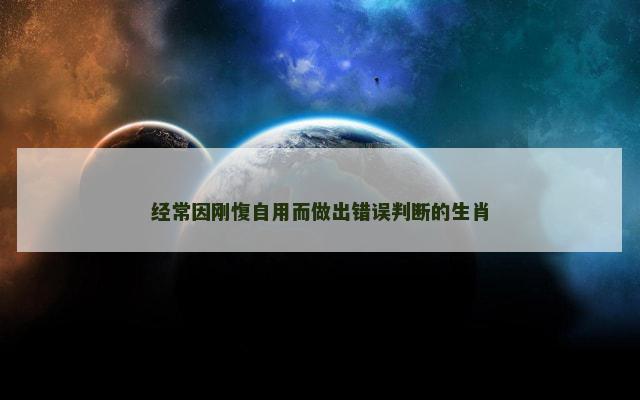 经常因刚愎自用而做出错误判断的生肖 经常因刚愎自用而做出错误判断的生肖