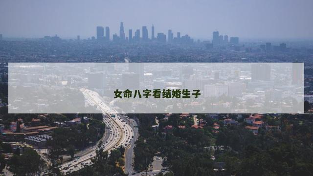 女命八字看结婚生子 女命八字看结婚生子