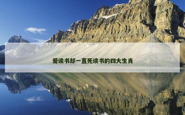爱读书却一直死读书的四大生肖 爱读书却一直死读书的四大生肖