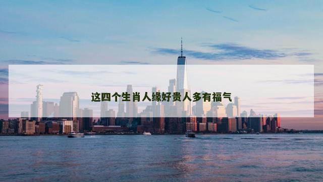 这四个生肖人缘好贵人多有福气 这四个生肖人缘好贵人多有福气