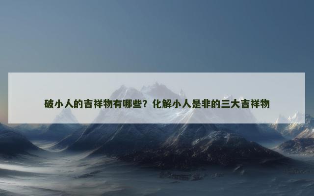 破小人的吉祥物有哪些？化解小人是非的三大吉祥物
