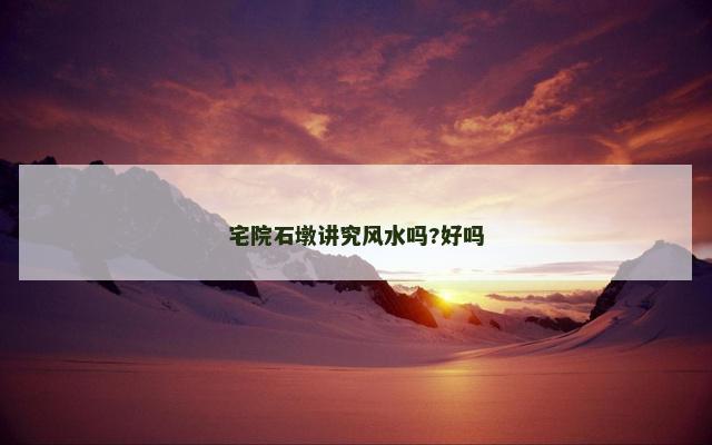 宅院石墩讲究风水吗?好吗