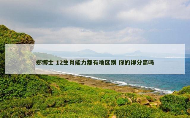 郑博士 12生肖能力都有啥区别 你的得分高吗