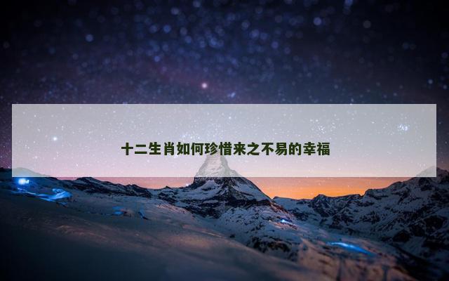 十二生肖如何珍惜来之不易的幸福 十二生肖如何珍惜来之不易的幸福