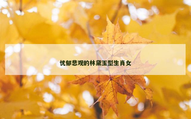 忧郁悲观的林黛玉型生肖女