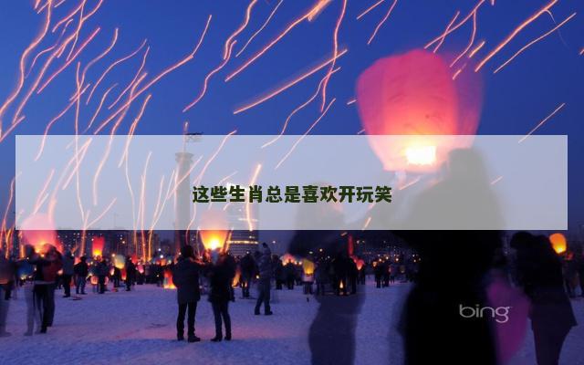这些生肖总是喜欢开玩笑
