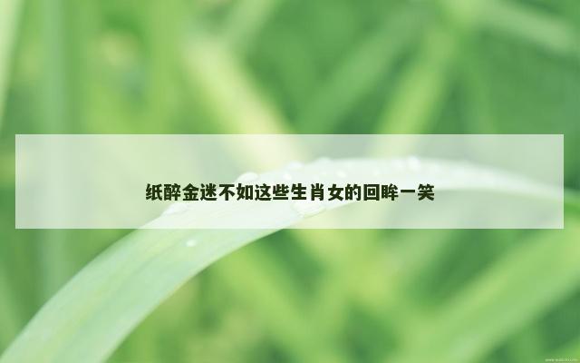 纸醉金迷不如这些生肖女的回眸一笑