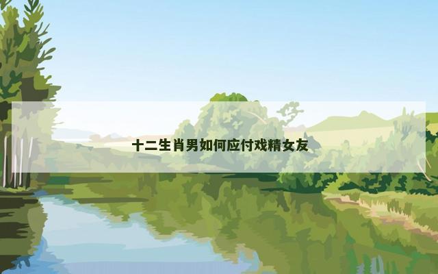 十二生肖男如何应付戏精女友