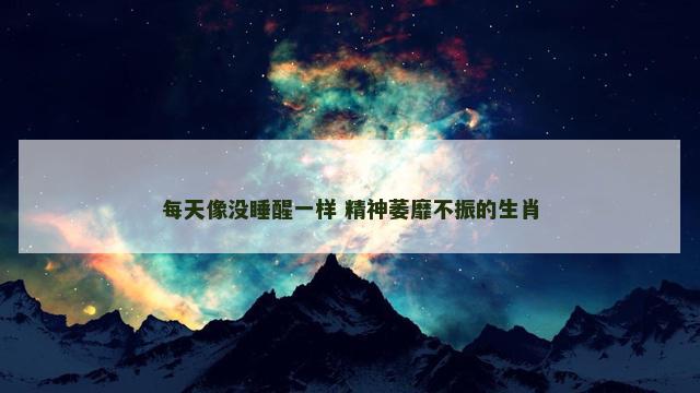 每天像没睡醒一样 精神萎靡不振的生肖 每天像没睡醒一样 精神萎靡不振的生肖