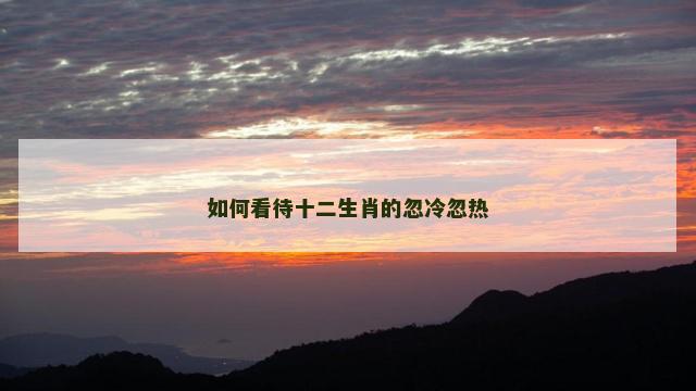如何看待十二生肖的忽冷忽热