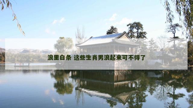 浪里白条 这些生肖男浪起来可不得了