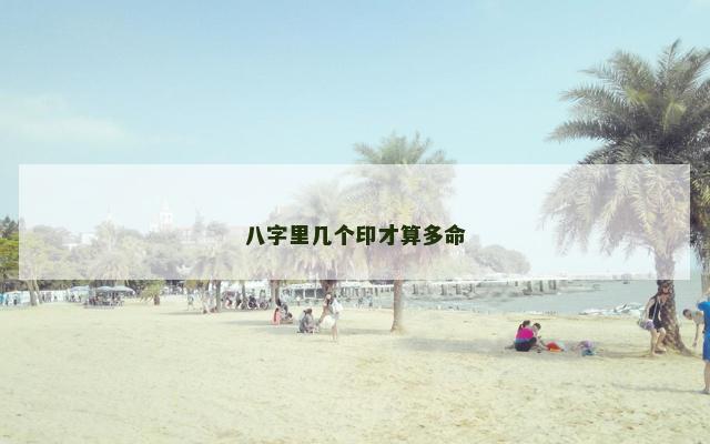 八字里几个印才算多命 八字里几个印才算多命